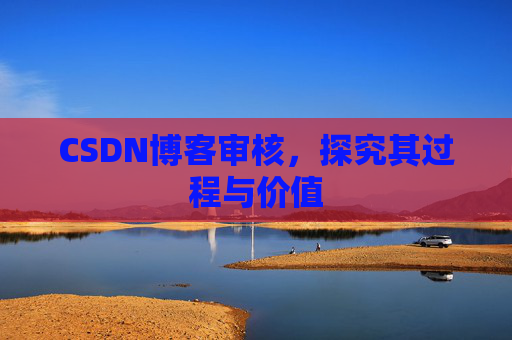 CSDN博客审核,探究其过程与价值 CSDN博客审核,探究其过程与价值